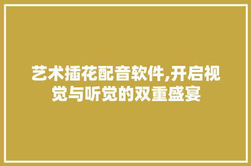 艺术插花配音软件,开启视觉与听觉的双重盛宴 苗木百科