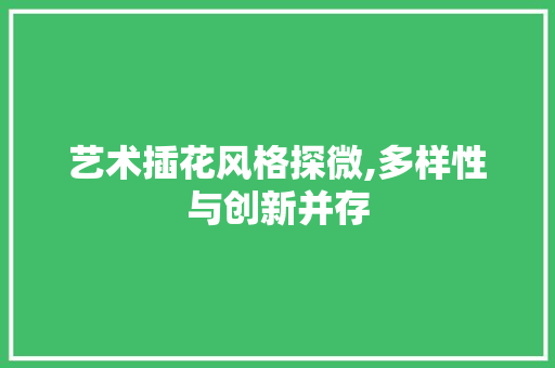 艺术插花风格探微,多样性与创新并存 栽培技术