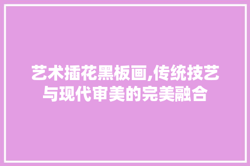 艺术插花黑板画,传统技艺与现代审美的完美融合 种植技术