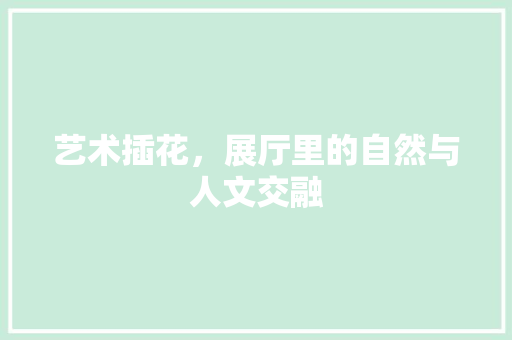 艺术插花，展厅里的自然与人文交融 花木行情