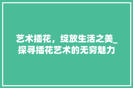 艺术插花，绽放生活之美_探寻插花艺术的无穷魅力 栽培技术