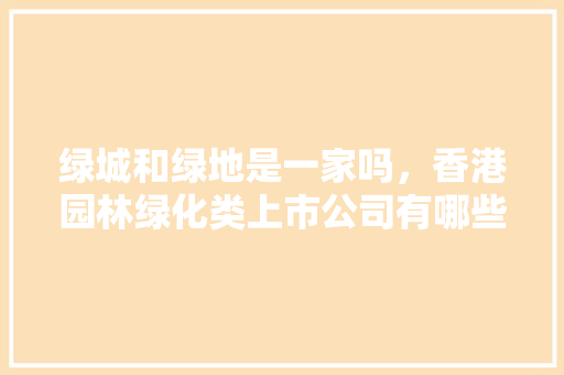 绿城和绿地是一家吗，香港园林绿化类上市公司有哪些。