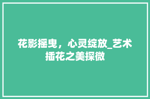 花影摇曳，心灵绽放_艺术插花之美探微 栽培技术