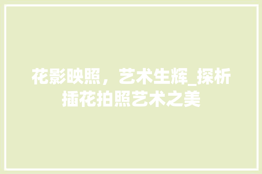 花影映照，艺术生辉_探析插花拍照艺术之美 花木行情