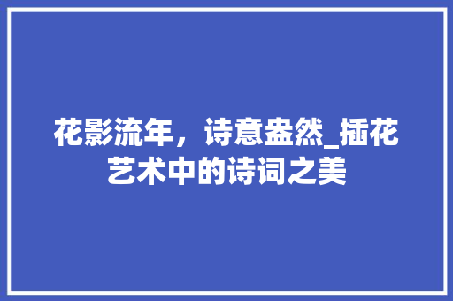 花影流年，诗意盎然_插花艺术中的诗词之美 栽培技术
