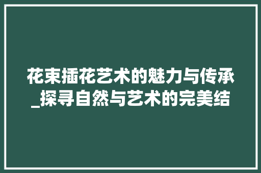 花束插花艺术的魅力与传承_探寻自然与艺术的完美结合