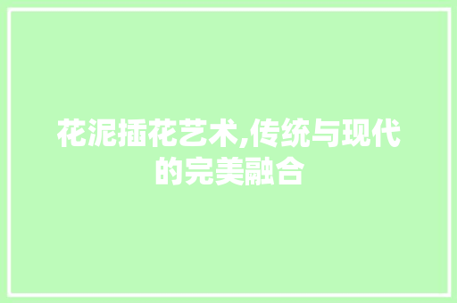 花泥插花艺术,传统与现代的完美融合