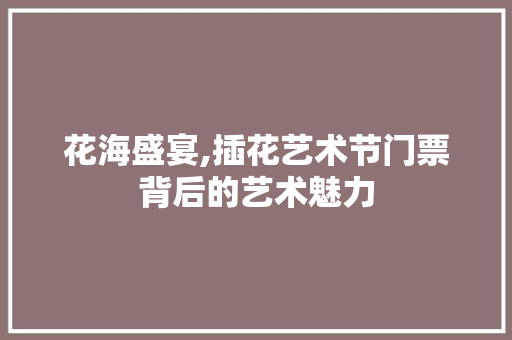 花海盛宴,插花艺术节门票背后的艺术魅力 果苗类