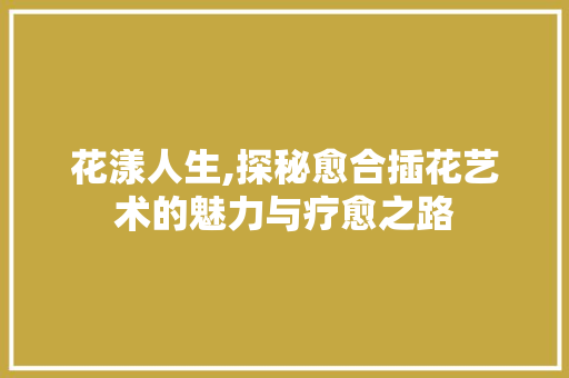 花漾人生,探秘愈合插花艺术的魅力与疗愈之路