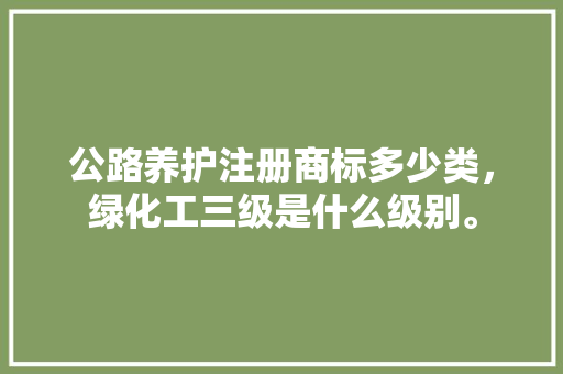 公路养护注册商标多少类，绿化工三级是什么级别。