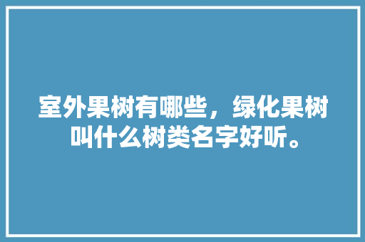 室外果树有哪些，绿化果树叫什么树类名字好听。