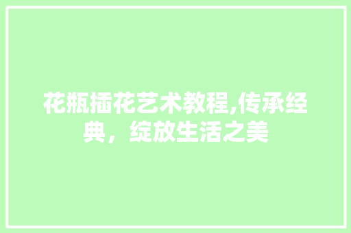 花瓶插花艺术教程,传承经典，绽放生活之美 栽培技术