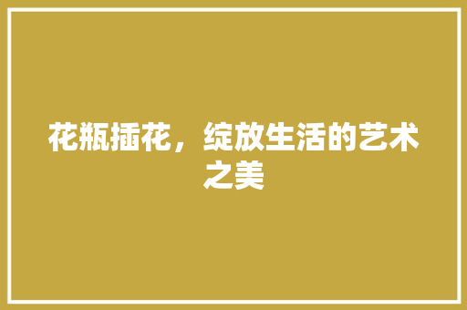 花瓶插花，绽放生活的艺术之美 造型技术