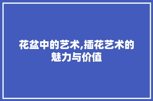 花盆中的艺术,插花艺术的魅力与价值