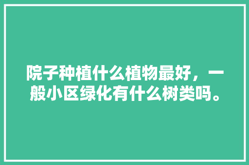 院子种植什么植物最好，一般小区绿化有什么树类吗。