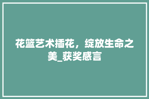 花篮艺术插花，绽放生命之美_获奖感言