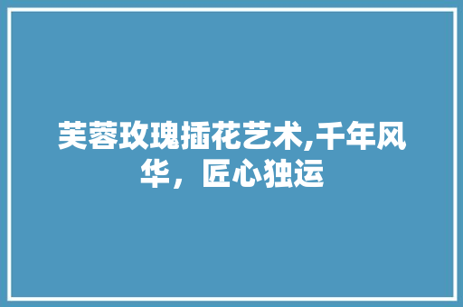 芙蓉玫瑰插花艺术,千年风华，匠心独运 果苗类