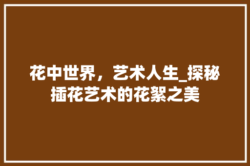花中世界，艺术人生_探秘插花艺术的花絮之美