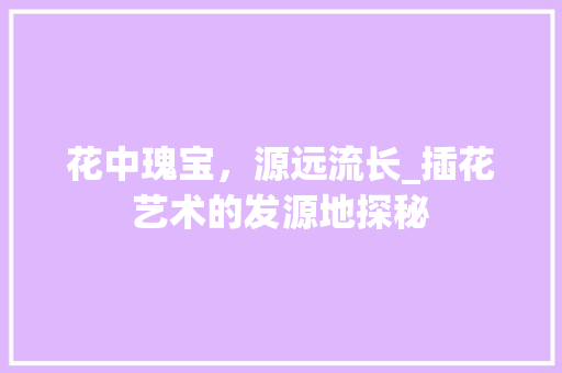 花中瑰宝，源远流长_插花艺术的发源地探秘 苗木百科