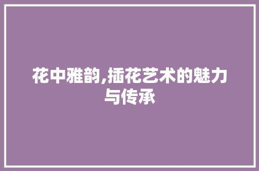 花中雅韵,插花艺术的魅力与传承 果苗类