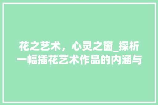 花之艺术，心灵之窗_探析一幅插花艺术作品的内涵与美学 苗木百科