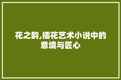 花之韵,插花艺术小说中的意境与匠心