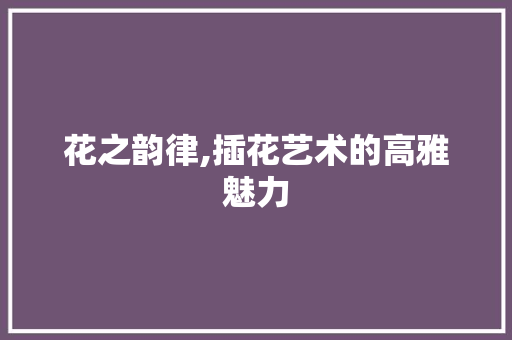 花之韵律,插花艺术的高雅魅力 病虫防治