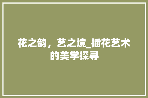 花之韵，艺之境_插花艺术的美学探寻 花木行情