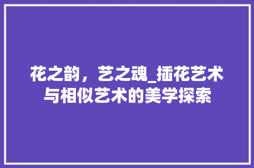 花之韵，艺之魂_插花艺术与相似艺术的美学探索 造型技术