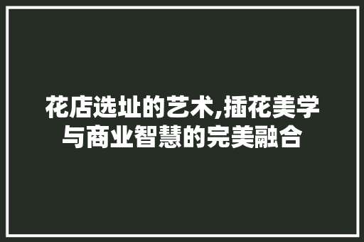 花店选址的艺术,插花美学与商业智慧的完美融合