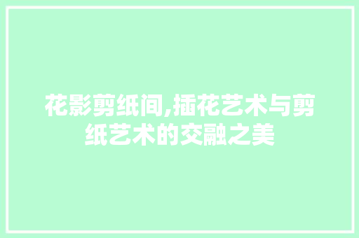 花影剪纸间,插花艺术与剪纸艺术的交融之美 绿化类