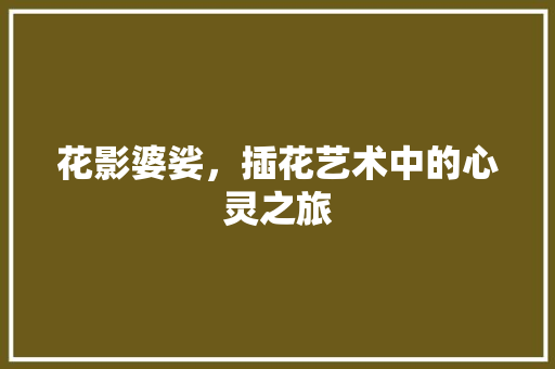 花影婆娑，插花艺术中的心灵之旅 种植技术