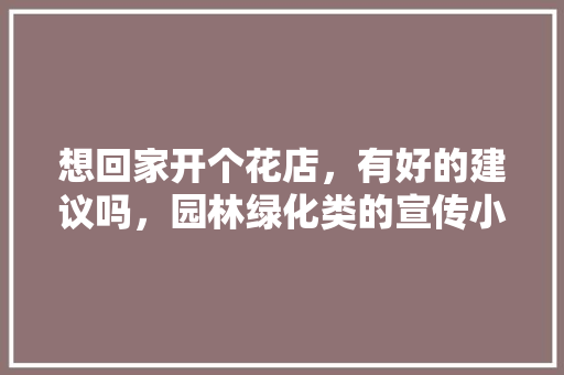 想回家开个花店，有好的建议吗，园林绿化类的宣传小册子图片。