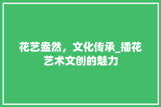 花艺盎然，文化传承_插花艺术文创的魅力