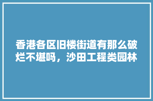 香港各区旧楼街道有那么破烂不堪吗，沙田工程类园林绿化厂家有哪些。