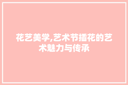 花艺美学,艺术节插花的艺术魅力与传承 苗木百科