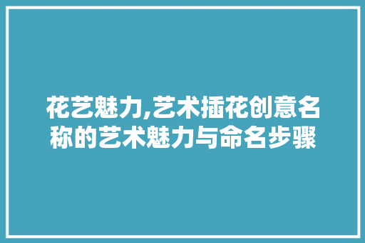 花艺魅力,艺术插花创意名称的艺术魅力与命名步骤