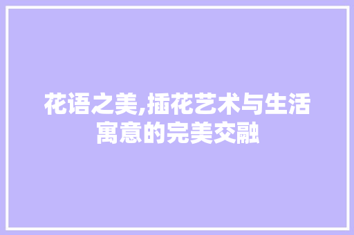 花语之美,插花艺术与生活寓意的完美交融