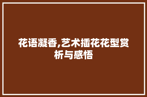 花语凝香,艺术插花花型赏析与感悟