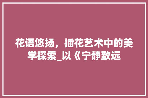花语悠扬，插花艺术中的美学探索_以《宁静致远 造型技术