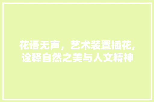 花语无声，艺术装置插花,诠释自然之美与人文精神