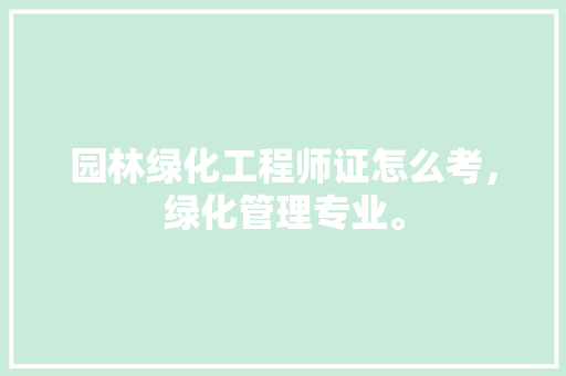 园林绿化工程师证怎么考，绿化管理专业。