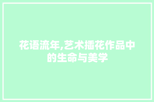 花语流年,艺术插花作品中的生命与美学