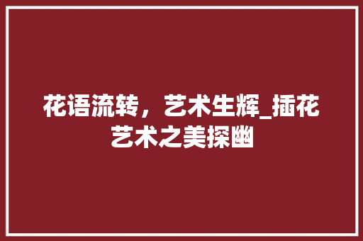 花语流转，艺术生辉_插花艺术之美探幽 绿化类