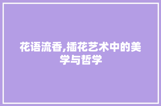 花语流香,插花艺术中的美学与哲学