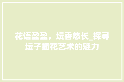 花语盈盈，坛香悠长_探寻坛子插花艺术的魅力 栽培技术