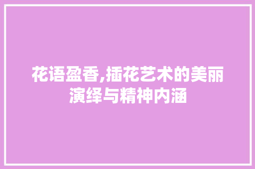 花语盈香,插花艺术的美丽演绎与精神内涵 花木行情