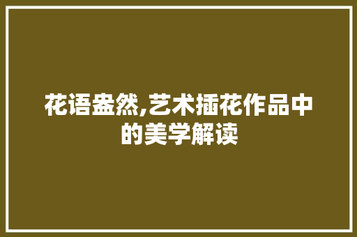 花语盎然,艺术插花作品中的美学解读