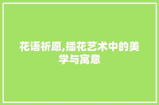 花语祈愿,插花艺术中的美学与寓意