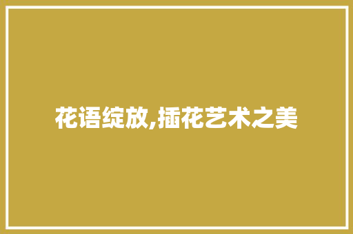 花语绽放,插花艺术之美 花卉百科